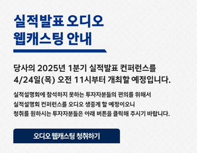 실적발표 오디오/웹캐스팅 안내/당사의 2025년 1분기 실적발표 컨퍼런스를 4/24일(목) 오전 11시부터 개최할 예정입니다./실적설명회에 참석하지 못하는 투자자분들의 편의를 위해서 실적설명회 컨퍼런스를 오디오 생중계 할 예정이오니 청취를 원하시는 투자자분들은 아래 버튼을 클릭해 주시기 바랍니다./오디오 웹캐스팅 청취하기